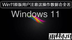 雨林木风请Win11原版用户注意这操作数据会全丢！