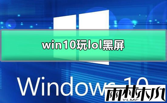 Win10玩lol黑屏怎么办？Win10玩lol黑屏的解决教程